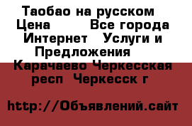Таобао на русском › Цена ­ 10 - Все города Интернет » Услуги и Предложения   . Карачаево-Черкесская респ.,Черкесск г.